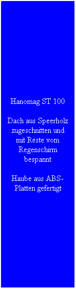 Textfeld: Hanomag ST 100
Dach aus Speerholz zugeschnitten und mit Reste vom Regenschirm bespannt
Haube aus ABS-Platten gefertigt
