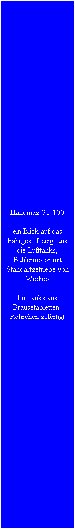 Textfeld: Hanomag ST 100
ein Blick auf das Fahrgestell zeigt uns die Lufttanks, B�hlermotor mit Standartgetriebe von Wedico
Lufttanks aus Brausetabletten-R�hrchen gefertigt
