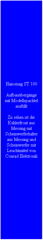 Textfeld: Hanomag ST 100
Aufbau�berg�nge mit Modellspachtel ausf�llt
Zu sehen ist die K�hlerfront aus Messing mit Scheinwerferhalter aus Messing und Scheinwerfer mit Leuchtmittel von Conrad Elektronik
