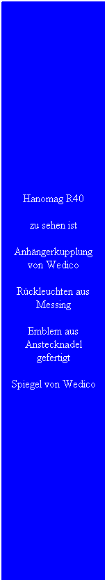 Textfeld: Hanomag R40
zu sehen ist 
Anh�ngerkupplung von Wedico
R�ckleuchten aus Messing
Emblem aus Anstecknadel gefertigt
Spiegel von Wedico
