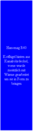 Textfeld: Hanomag R40
Kotfl�gel hinten aus Kanalrohrdeckel, vorne wurde zus�tzlich mit W�rme gearbeitet um sie in Form zu bringen 
