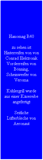 Textfeld: Hanomag R40
zu sehen ist Hinterreifen von von Conrad Elektronik Vorderreifen von B�nning, Scheinwerfer von Veroma
K�hlergrill wurde aus einer K�sereibe angefertigt
Seitliche L�fterbleche von Aeronaut
