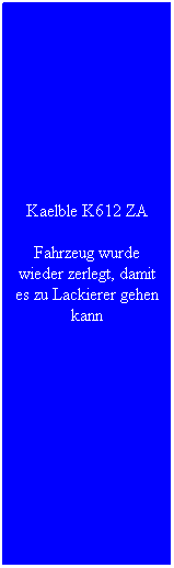 Textfeld: Kaelble K612 ZA
Fahrzeug wurde wieder zerlegt, damit es zu Lackierer gehen kann
&nbsp;
