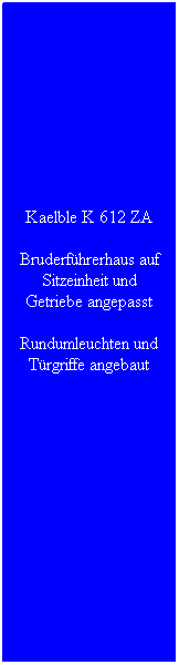 Textfeld: Kaelble K 612 ZA
Bruderf�hrerhaus auf Sitzeinheit und Getriebe angepasst
Rundumleuchten und T�rgriffe angebaut
&nbsp;
&nbsp;
