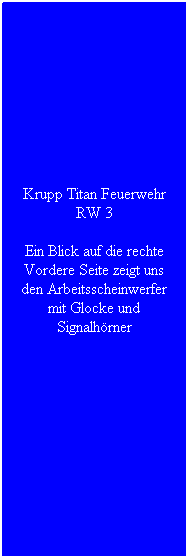 Textfeld: Krupp Titan Feuerwehr RW 3
Ein Blick auf die rechte Vordere Seite zeigt uns den Arbeitsscheinwerfer mit Glocke und Signalh�rner
&nbsp;
