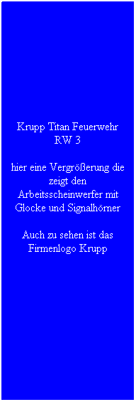 Textfeld: Krupp Titan Feuerwehr RW 3
hier eine Vergr��erung die zeigt den Arbeitsscheinwerfer mit Glocke und Signalh�rner
Auch zu sehen ist das Firmenlogo Krupp
&nbsp;
