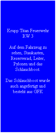 Textfeld: Krupp Titan Feuerwehr RW 3
Auf dem Fahrzeug zu sehen, Staukasten, Reserverad, Leiter, Pylonen und das Schlauchboot.
Das Schlauchboot wurde auch angefertigt und besteht aus GFK
&nbsp;
