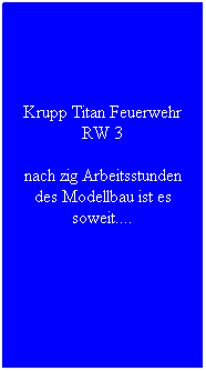 Textfeld: Krupp Titan Feuerwehr RW 3
nach zig Arbeitsstunden des Modellbau ist es soweit....
&nbsp;
