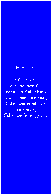 Textfeld: M A N F8
K�hlerfront, Verbindungsst�ck zwischen K�hlerfront und Kabine angepasst, Scheinwerfergeh�use angefertigt, Scheinwerfer eingebaut
&nbsp;
