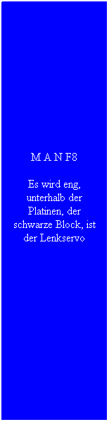 Textfeld: M A N F8
Es wird eng, unterhalb der Platinen, der schwarze Block, ist der Lenkservo
&nbsp;
