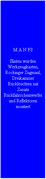 Textfeld: M A N F8
Hinten wurden Werkzeugkasten, Rockinger Zugmaul, Dreikammer R�ckleuchten mit Zusatz R�ckfahrscheinwerfer und Reflektoren montiert
&nbsp;
&nbsp;
