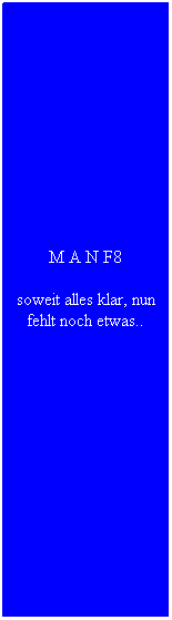 Textfeld: M A N F8
soweit alles klar, nun fehlt noch etwas..
&nbsp;

