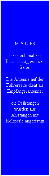 Textfeld: M A N F8
hier noch mal ein Blick schr�g von der Seite.
Die Antenne auf der Fahrerseite dient als Empf�ngerantenne,
die Peilstangen wurden aus Alustangen mit Holzperle angefertigt
&nbsp;
