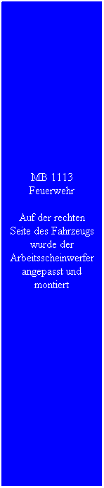 Textfeld: MB 1113 Feuerwehr
Auf der rechten Seite des Fahrzeugs wurde der Arbeitsscheinwerfer angepasst und montiert
&nbsp;
