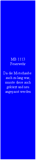 Textfeld: MB 1113 Feuerwehr
Da die Motorhaube&nbsp; auch zu lang war, musste diese auch gek�rzt und neu angepasst werden
&nbsp;
