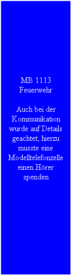 Textfeld: MB 1113 Feuerwehr
Auch bei der Kommunikation wurde auf Details geachtet, hierzu musste eine Modelltelefonzelle einen H�rer spenden
&nbsp;
