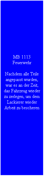 Textfeld: MB 1113 Feuerwehr
Nachdem alle Teile angepasst wurden, war es an der Zeit, das Fahrzeug wieder zu zerlegen, um dem Lackierer wieder Arbeit zu bescheren
&nbsp;

