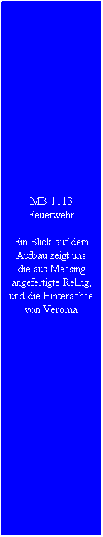 Textfeld: MB 1113 Feuerwehr
Ein Blick auf dem Aufbau zeigt uns die aus Messing angefertigte Reling, und die Hinterachse von Veroma
&nbsp;
