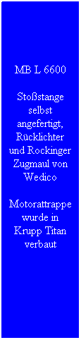 Textfeld: MB L 6600
Stostange selbst angefertigt, Rcklichter und Rockinger Zugmaul von Wedico
Motorattrappe wurde in Krupp Titan verbaut
 

