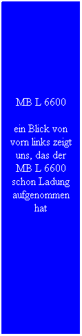Textfeld: MB L 6600
ein Blick von vorn links zeigt uns, das der MB L 6600 schon Ladung aufgenommen hat
&nbsp;
