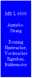 Textfeld: MB L 6600
Antriebs-Strang
B�nning Hinterachse, Vorderachse Eigenbau, B�hlermotor
